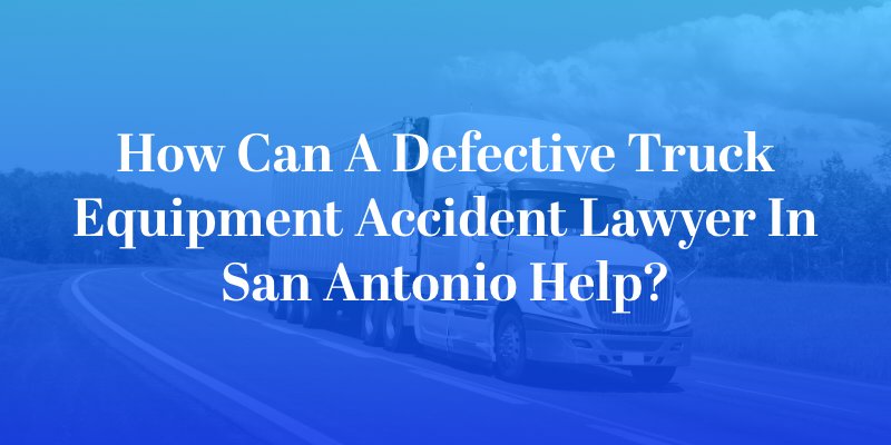 How Can a Defective Truck Equipment Accident Lawyer in San Antonio Help?