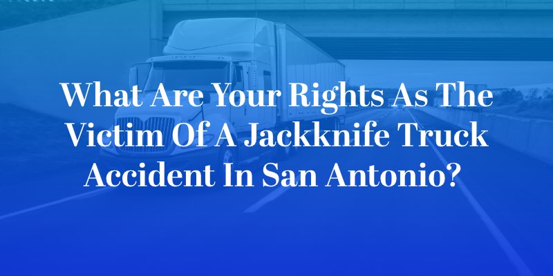 What Are Your Rights as the Victim of a Jackknife Truck Accident in San Antonio? 