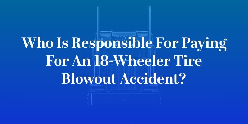 Who Is Responsible for Paying for an 18-Wheeler Tire Blowout Accident?
