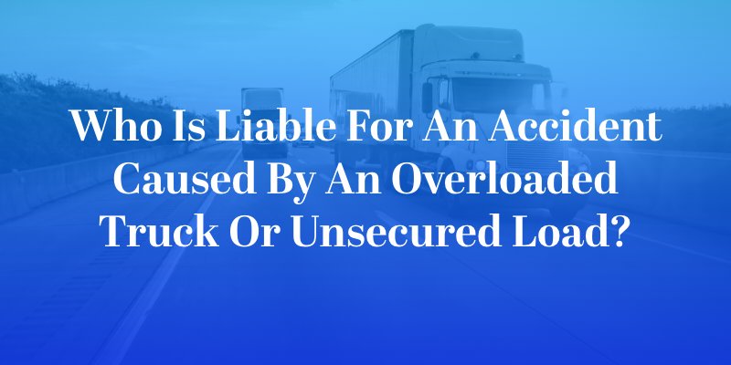 Who Is Liable for an Accident Caused by an Overloaded Truck or Unsecured Load?