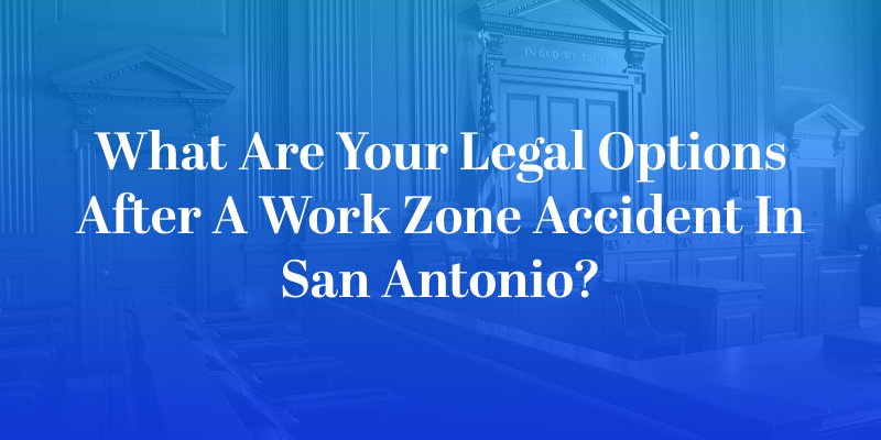 What Are Your Legal Options After a Work Zone Accident in San Antonio?
