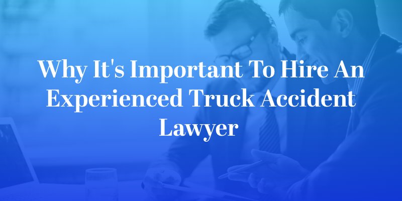 Why It's Important to Hire an Experienced Truck Accident Lawyer 