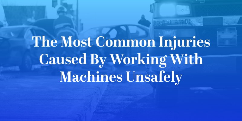 The Most Common Injuries Caused By Working With Machines Unsafely