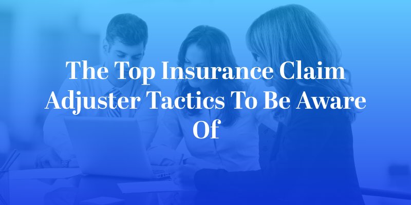 The Top Insurance Claim Adjuster Tactics to Be Aware Of
