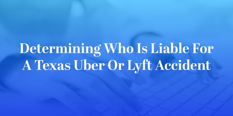 Determining Who Is Liable for a Texas Uber or Lyft Accident
