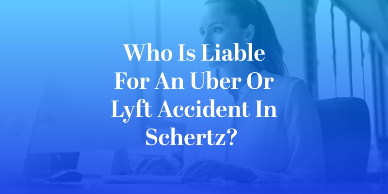 Who Is Liable for an Uber or Lyft Accident in Schertz? 