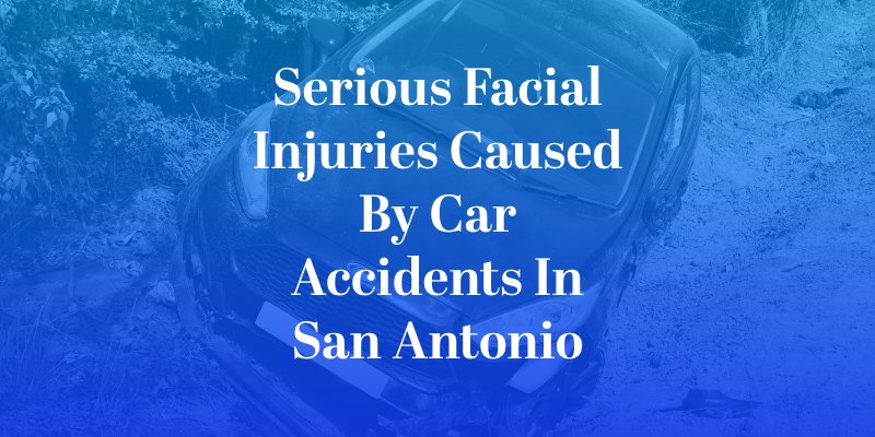 Serious Facial Injuries Caused By Car Accidents in San Antonio