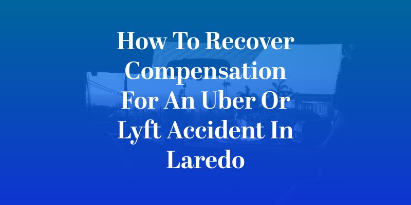 How to Recover Compensation for an Uber or Lyft Accident in Laredo
